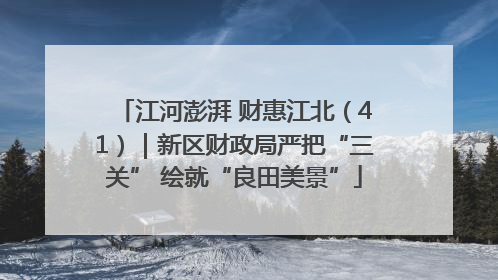 江河澎湃 财惠江北（41）｜新区财政局严把“三关” 绘就“良田美景”